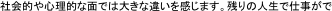社会的や心理的な面では大きな違いを感じます。残りの人生で仕事がで