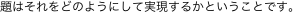 題はそれをどのようにして実現するかということです。
