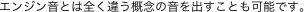 エンジン音とは全く違う概念の音を出すことも可能です。
